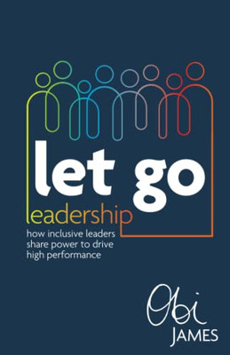 Let Go Leadership: How inclusive leaders share power to drive high performance