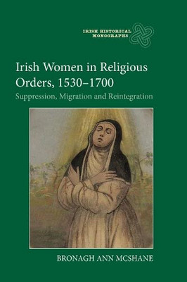 Irish Women in Religious Orders, 1530-1700: Suppression, Migration and Reintegration (Irish Historical Monographs, 25)
