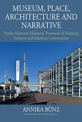 Museum, Place, Architecture and Narrative: Nordic Maritime Museums Portrayals of Shipping, Seafarers and Maritime Communities (Museums and Collections, 15)