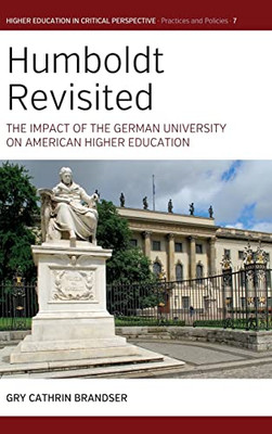 Humboldt Revisited: The Impact of the German University on American Higher Education (Higher Education in Critical Perspective: Practices and Policies, 7)