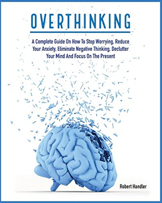 Overthinking: A Complete Guide on How to Stop Worrying, Reduce Your Anxiety, Eliminate Negative Thinking, Declutter Your Mind and Focus on the Present (Psychology Research)