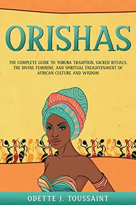 Orishas: The Complete Guide to Yoruba Tradition, Sacred Rituals, the Divine Feminine, and Spiritual Enlightenment of African Culture and Wisdom