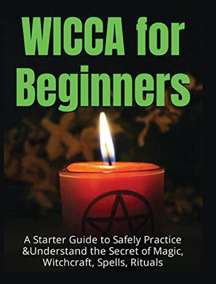 Wicca for Beginners: A Starter Guide to Safely Practice & Understand the Secret of Magic, Witchcraft, Spells and Rituals