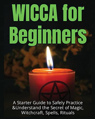 Wicca for Beginners: A Starter Guide to Safely Practice & Understand the Secret of Magic, Witchcraft, Spells and Rituals