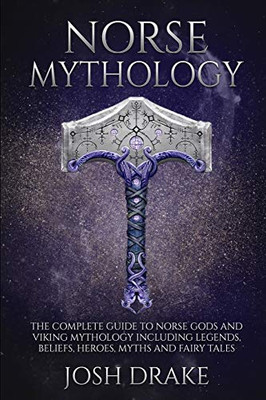 Norse Mythology: The Complete Guide to Norse Gods and Viking Mythology Including Legends, Beliefs, Heroes, Myths and Fairy Tales