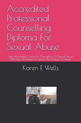 Accredited Professional Counselling Diploma For Sexual Abuse: Fully Accredited Course For Counsellors Of Sexual Abuse With Easy Techniques To Survive The Trauma Of Abuse