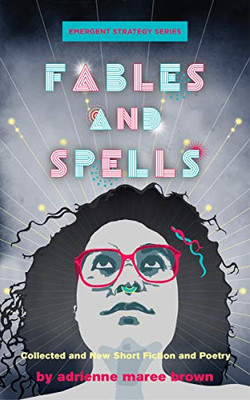 Fables and Spells: Collected and New Short Fiction and Poetry (Emergent Strategy Series, 6)