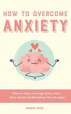 How to Overcome Anxiety: Effective Ways to Manage Stress, Fears, Panic Attacks and Reclaiming Your Life Again
