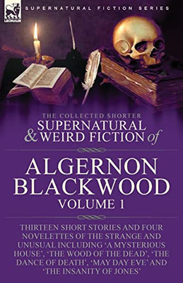 The Collected Shorter Supernatural & Weird Fiction of Algernon Blackwood: Volume 1-Thirteen Short Stories and Four Novelettes of the Strange and ... 'May Day Eve' and 'The Insanity of Jones'