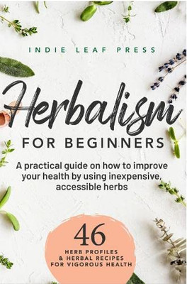 Herbalism for beginners: A practical guide on how to improve your health by using inexpensive, accessible herbs