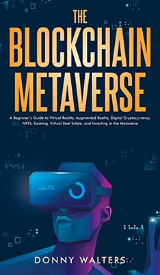 The Blockchain Metaverse: A Beginner's Guide to Virtual Reality, Augmented Reality, Digital Cryptocurrency, NFTs, Gaming, Virtual Real Estate, and Investing in the Metaverse
