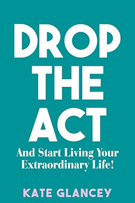Drop the ACT: And Start Living Your Extraordinary Life!