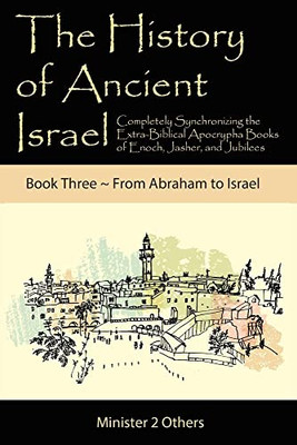 The History of Ancient Israel: Completely Synchronizing the Extra-Biblical Apocrypha Books of Enoch, Jasher, and Jubilees: Book 3 From Abraham to Israel