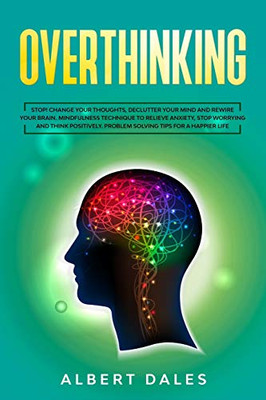 Overthinking: Stop!Change Your Thoughts, Declutter Your Mind and Rewire Your Brain.Mindfulness Technique to Relieve Anxiety, Stop Worrying and Think Positively. Problem Solving Tips for a Happier Life