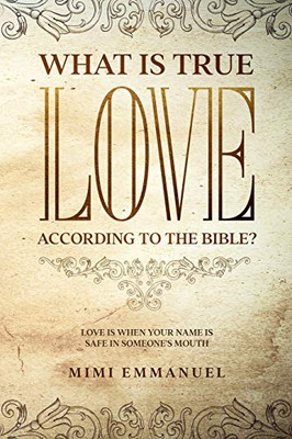 WHAT IS TRUE LOVE ACCORDING TO THE BIBLE?: "Love Is When Your Name Is Safe In Someone's Mouth" (The Truth, Love & God Series)