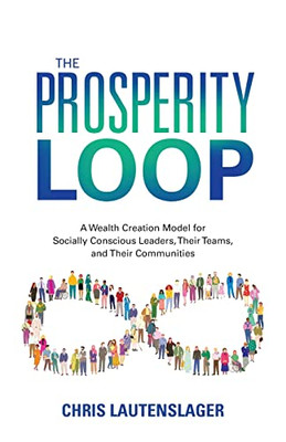 The Prosperity Loop: A Wealth Creation Model for Socially Conscious Leaders, Their Teams, and Their Communities
