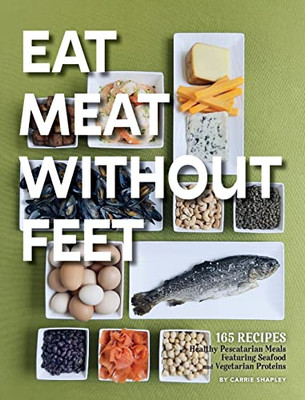 Eat Meat Without Feet: 165 Healthy Pescatarian Meals Featuring Seafood and Vegetarian Proteins