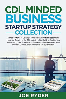 CDL Minded Business Startup Strategy Collection: 3-Step Systems to Leverage Time, Have Unlimited Freedom and Maximize Security in the CDL Industry ... Owners, and Commercial Driver/Operators