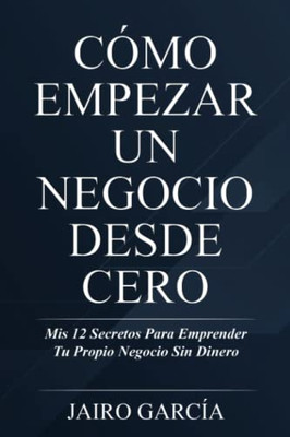 Cómo Empezar Un Negocio Desde Cero: Mis 12 Secretos Para Emprender Tu Propio Negocio Sin Dinero (Spanish Edition)