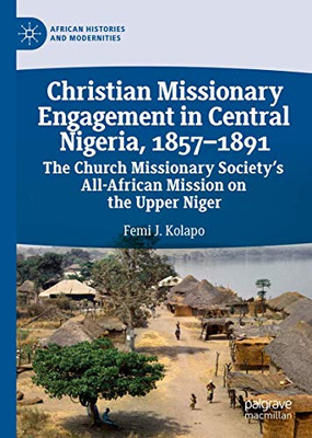 Christian Missionary Engagement in Central Nigeria, 1857–1891: The Church Missionary Society's All-African Mission on the Upper Niger (African Histories and Modernities)