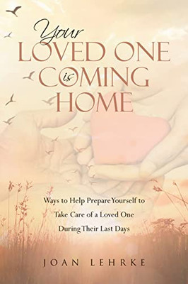 Your Loved One Is Coming Home: Ways to Help Prepare Yourself to Take Care of a Loved One During Their Last Days