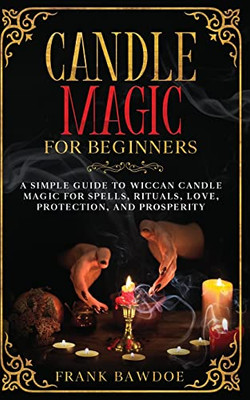 Candle Magic for Beginners: A Simple Guide to Wiccan Candle Magic for Spells, Rituals, Love, Protection, and Prosperity