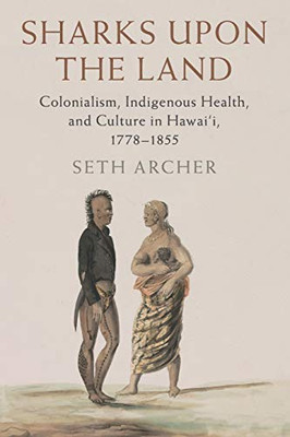 Sharks upon the Land: Colonialism, Indigenous Health, and Culture in Hawai'i, 1778–1855 (Studies in North American Indian History)