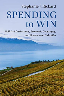 Spending to Win: Political Institutions, Economic Geography, and Government Subsidies (Political Economy of Institutions and Decisions)