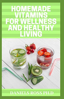 HOMEMADE VITAMINS FOR WELLNESS AND HEALTHY LIVING: Quick & Easy Homemade Vitamin Drinks Made From Fruits & Vegetables