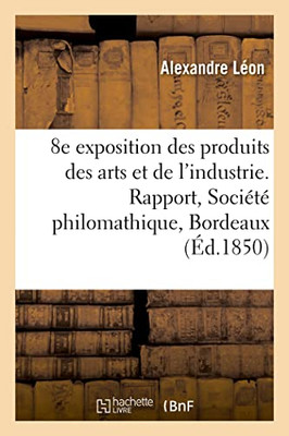 8e exposition des produits des arts et de l'industrie. Rapport, Société philomathique, Bordeaux (French Edition)