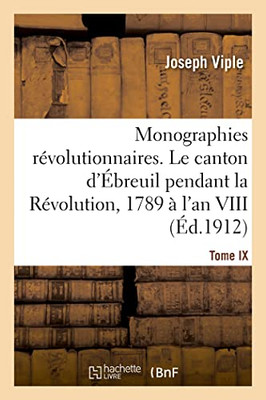 Monographies révolutionnaires. Tome IX. Le canton d'Ébreuil pendant la Révolution, 1789 à l'an VIII (French Edition)