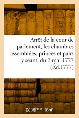 Arrêt de la cour de parlement, les chambres assemblées, les princes et pairs y séant, du 7 mai 1777 (French Edition)