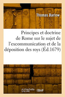 Les principes et la doctrine de Rome sur le sujet de l'excommunication et de la déposition des roys (French Edition)