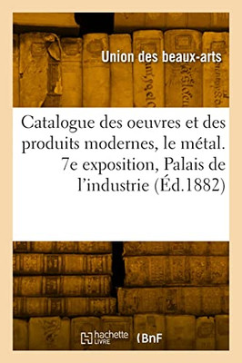 Catalogue des oeuvres et des produits modernes, le métal. 7e exposition, Palais de l'industrie (French Edition)