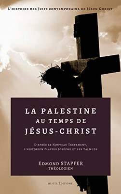 La Palestine au temps de Jésus-Christ: D'après le Nouveau Testament, l'historien Flavius Josèphe et les Talmuds (French Edition)