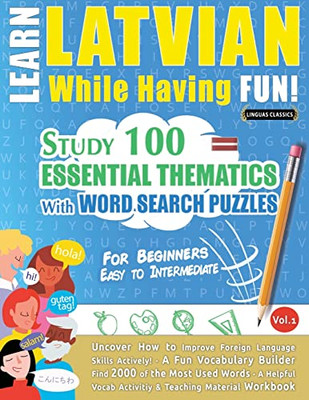 Learn Latvian While Having Fun! - For Beginners: EASY TO INTERMEDIATE - STUDY 100 ESSENTIAL THEMATICS WITH WORD SEARCH PUZZLES - VOL.1 - Uncover How ... Skills Actively! - A Fun Vocabulary Builder.