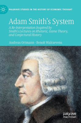Adam Smiths System: A Re-Interpretation Inspired by Smith's Lectures on Rhetoric, Game Theory, and Conjectural History (Palgrave Studies in the History of Economic Thought)