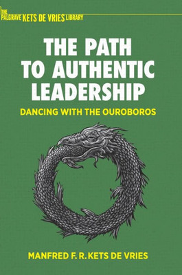 The Path to Authentic Leadership: Dancing with the Ouroboros (The Palgrave Kets de Vries Library)
