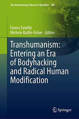 Transhumanism: Entering an Era of Bodyhacking and Radical Human Modification (The International Library of Bioethics, 100)