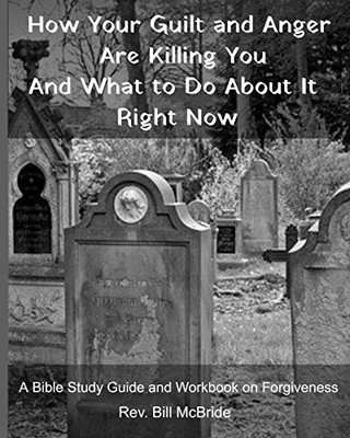 How Your Guilt and Anger Are Killing You And what to Do About It Right Now: A Bible Study Guide and Workbook on Forgiveness (Christian Guided Workbooks)