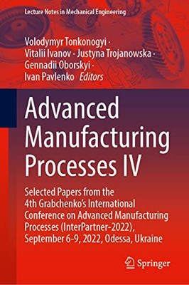 Advanced Manufacturing Processes IV: Selected Papers from the 4th Grabchenkos International Conference on Advanced Manufacturing Processes ... (Lecture Notes in Mechanical Engineering)