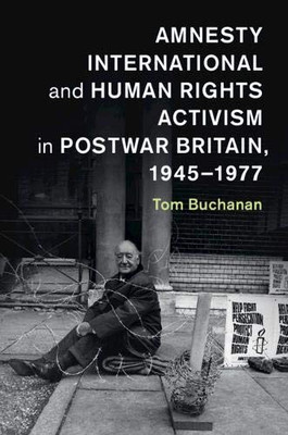 Amnesty International and Human Rights Activism in Postwar Britain, 1945–1977 (Human Rights in History) - 9781107566552