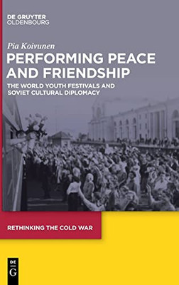 Performing Peace and Friendship: The World Youth Festivals and Soviet Cultural Diplomacy (Rethinking the Cold War)