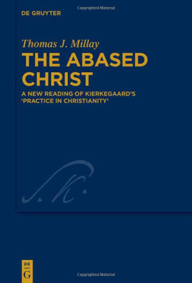 The Abased Christ: A New Reading of Kierkegaards 'Practice in Christianity' (Kierkegaard Studies. Monograph)