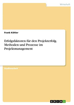 Erfolgsfaktoren für den Projekterfolg. Methoden und Prozesse im Projektmanagement (German Edition)