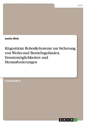 KI-gestützte Robotik-Systeme zur Sicherung von Werks-und Betriebsgeländen. Einsatzmöglichkeiten und Herausforderungen (German Edition)