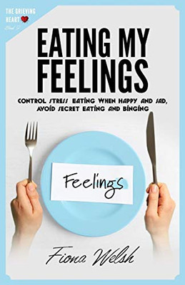 Eating My Feelings : Control Stress Eating When Happy And Sad, Avoid Secret Eating And Binging: workbook self help guide to overcome overeating for teens and adults who suffer (The Grieving Heart)