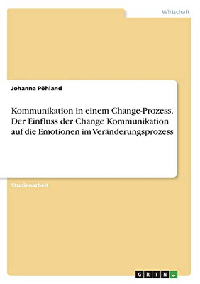 Kommunikation in einem Change-Prozess. Der Einfluss der Change Kommunikation auf dieEmotionen im Veränderungsprozess (German Edition)