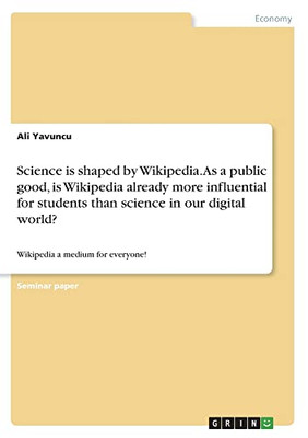 Science is shaped by Wikipedia. As a public good, is Wikipedia already more influential for students than science in our digital world?: Wikipedia a medium for everyone!