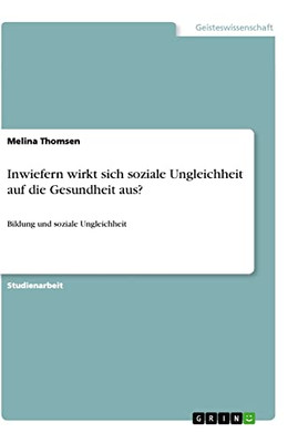 Inwiefern wirkt sich soziale Ungleichheit auf die Gesundheit aus?: Bildung und soziale Ungleichheit (German Edition)